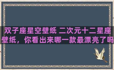 双子座星空壁纸 二次元十二星座壁纸，你看出来哪一款最漂亮了吗